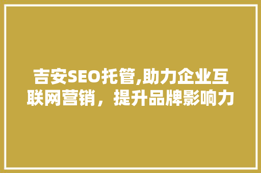 吉安SEO托管,助力企业互联网营销，提升品牌影响力