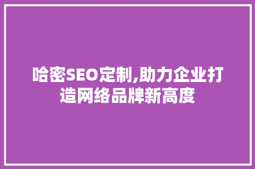 哈密SEO定制,助力企业打造网络品牌新高度