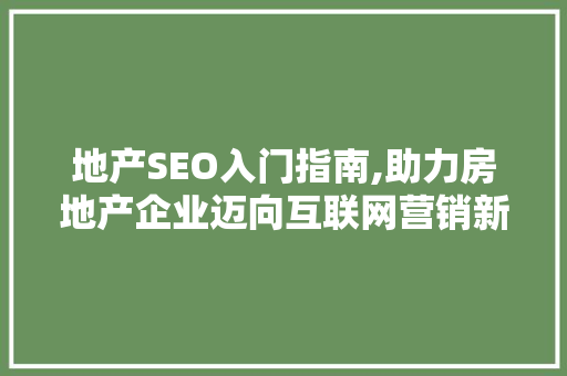 地产SEO入门指南,助力房地产企业迈向互联网营销新高峰