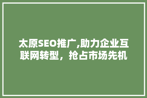 太原SEO推广,助力企业互联网转型，抢占市场先机