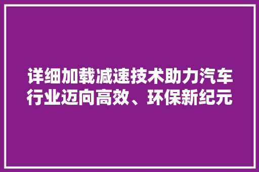 详细加载减速技术助力汽车行业迈向高效、环保新纪元