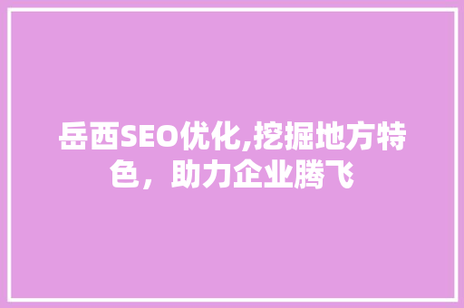 岳西SEO优化,挖掘地方特色，助力企业腾飞