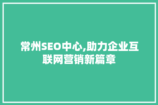 常州SEO中心,助力企业互联网营销新篇章