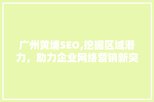 广州黄埔SEO,挖掘区域潜力，助力企业网络营销新突破