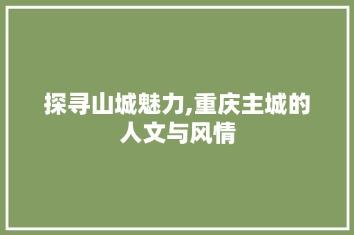 探寻山城魅力,重庆主城的人文与风情