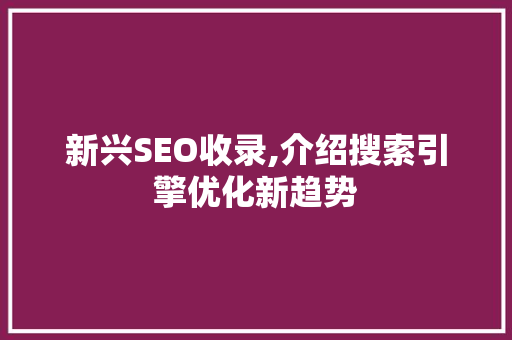 新兴SEO收录,介绍搜索引擎优化新趋势