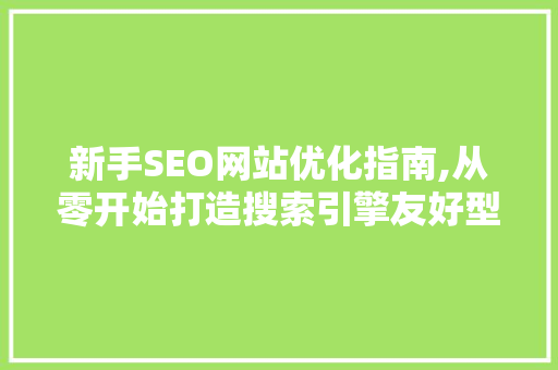 新手SEO网站优化指南,从零开始打造搜索引擎友好型网站