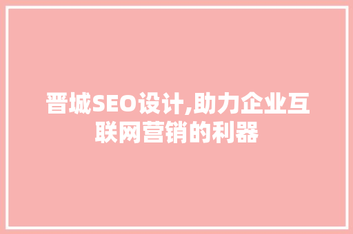 晋城SEO设计,助力企业互联网营销的利器