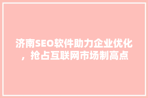 济南SEO软件助力企业优化，抢占互联网市场制高点