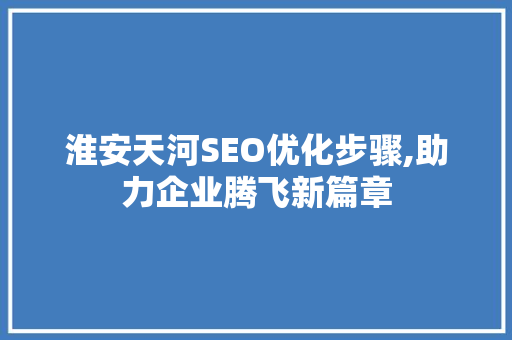 淮安天河SEO优化步骤,助力企业腾飞新篇章