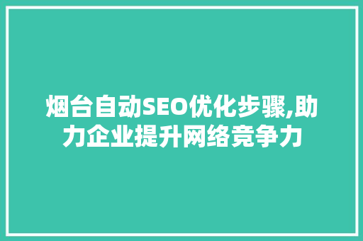 烟台自动SEO优化步骤,助力企业提升网络竞争力
