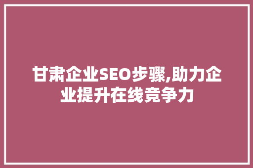 甘肃企业SEO步骤,助力企业提升在线竞争力