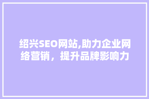 绍兴SEO网站,助力企业网络营销，提升品牌影响力