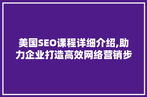 美国SEO课程详细介绍,助力企业打造高效网络营销步骤