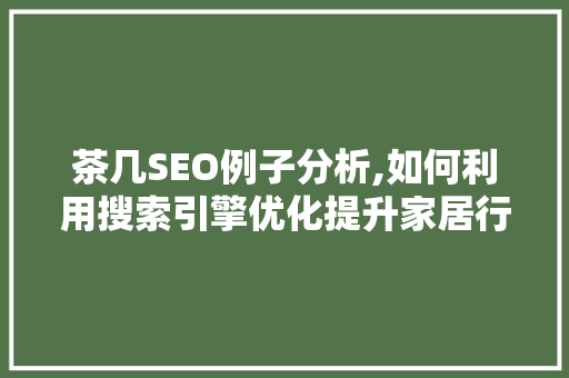 茶几SEO例子分析,如何利用搜索引擎优化提升家居行业竞争力