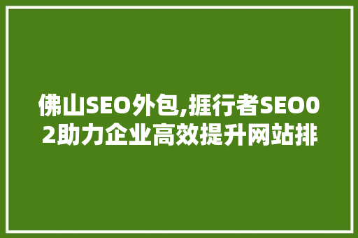 佛山SEO外包,捱行者SEO02助力企业高效提升网站排名  第1张