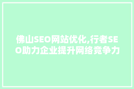 佛山SEO网站优化,行者SEO助力企业提升网络竞争力