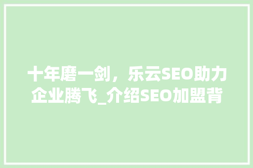十年磨一剑，乐云SEO助力企业腾飞_介绍SEO加盟背后的秘密