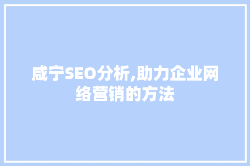 咸宁SEO分析,助力企业网络营销的方法