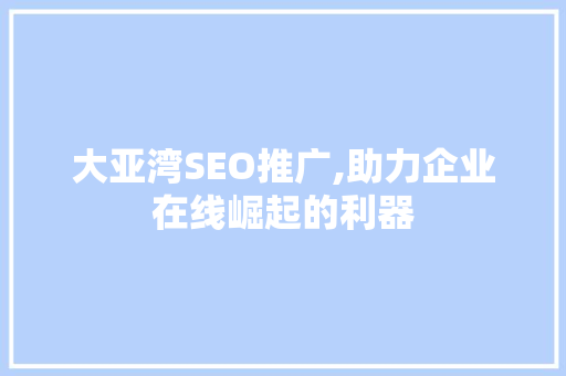 大亚湾SEO推广,助力企业在线崛起的利器