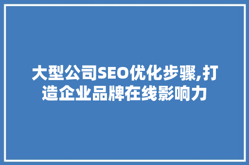 大型公司SEO优化步骤,打造企业品牌在线影响力
