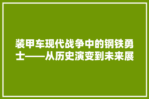 装甲车现代战争中的钢铁勇士——从历史演变到未来展望  第1张