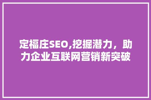 定福庄SEO,挖掘潜力，助力企业互联网营销新突破
