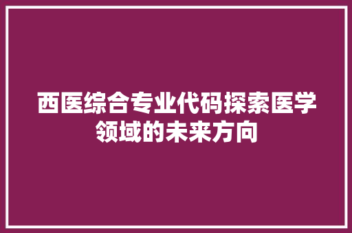西医综合专业代码探索医学领域的未来方向