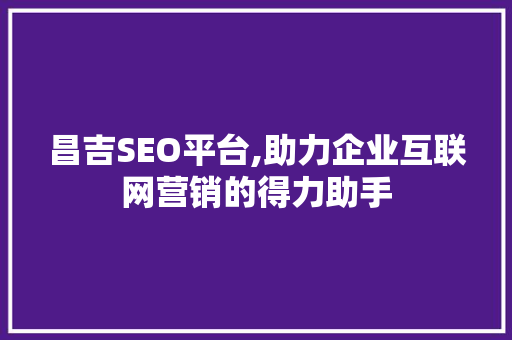 昌吉SEO平台,助力企业互联网营销的得力助手