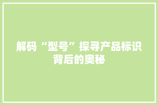 解码“型号”探寻产品标识背后的奥秘