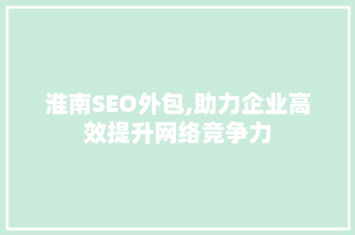 淮南SEO外包,助力企业高效提升网络竞争力