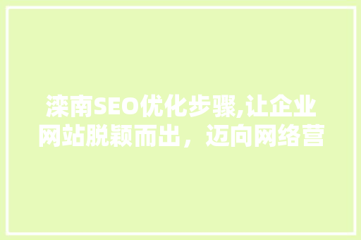 滦南SEO优化步骤,让企业网站脱颖而出，迈向网络营销新高度