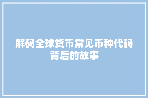 解码全球货币常见币种代码背后的故事