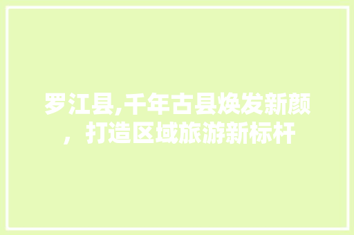 罗江县,千年古县焕发新颜，打造区域旅游新标杆