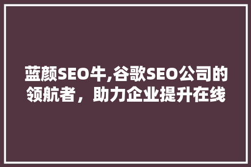 蓝颜SEO牛,谷歌SEO公司的领航者，助力企业提升在线竞争力