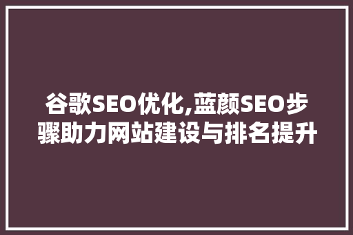 谷歌SEO优化,蓝颜SEO步骤助力网站建设与排名提升