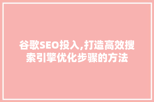谷歌SEO投入,打造高效搜索引擎优化步骤的方法