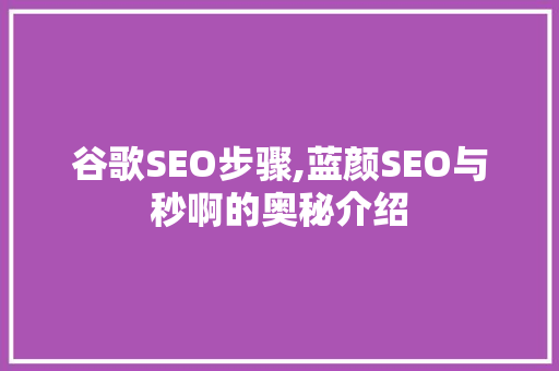 谷歌SEO步骤,蓝颜SEO与秒啊的奥秘介绍