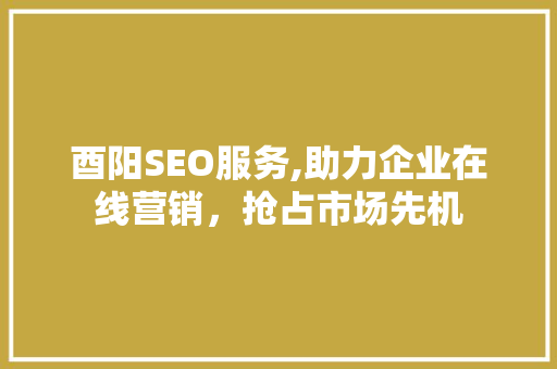 酉阳SEO服务,助力企业在线营销，抢占市场先机