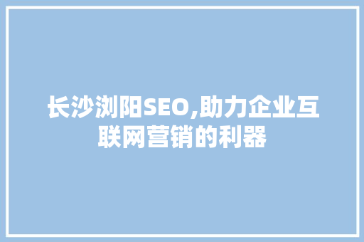 长沙浏阳SEO,助力企业互联网营销的利器