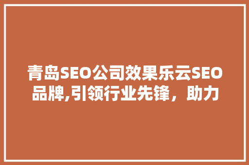 青岛SEO公司效果乐云SEO品牌,引领行业先锋，助力企业腾飞