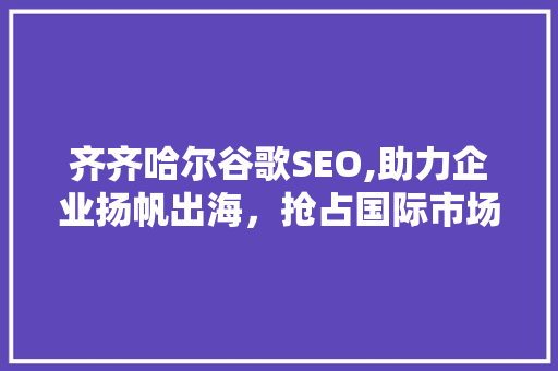 齐齐哈尔谷歌SEO,助力企业扬帆出海，抢占国际市场先机