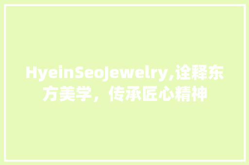 HyeinSeoJewelry,诠释东方美学，传承匠心精神
