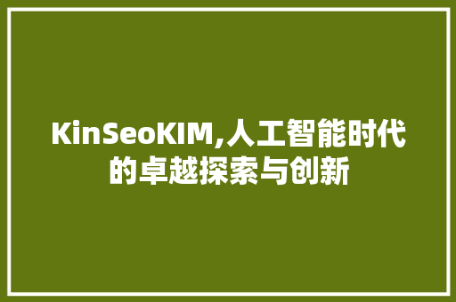 KinSeoKIM,人工智能时代的卓越探索与创新