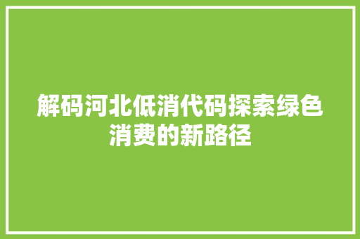 解码河北低消代码探索绿色消费的新路径
