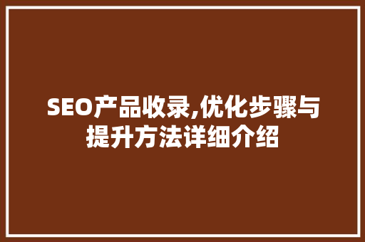 SEO产品收录,优化步骤与提升方法详细介绍  第1张