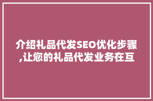 介绍礼品代发SEO优化步骤,让您的礼品代发业务在互联网上脱颖而出