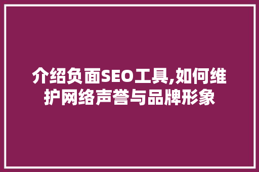 介绍负面SEO工具,如何维护网络声誉与品牌形象