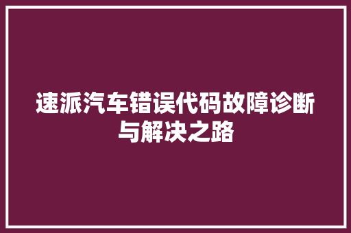 速派汽车错误代码故障诊断与解决之路