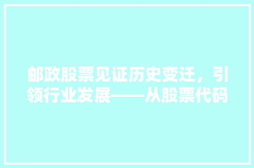 邮政股票见证历史变迁，引领行业发展——从股票代码看中国邮政的崛起之路